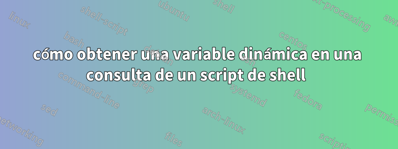 cómo obtener una variable dinámica en una consulta de un script de shell 