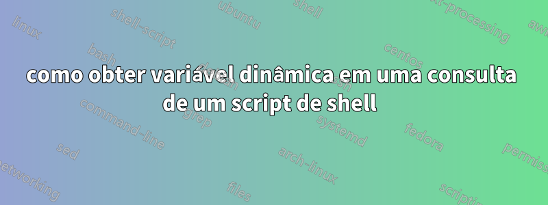 como obter variável dinâmica em uma consulta de um script de shell 