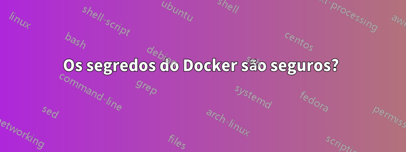 Os segredos do Docker são seguros?