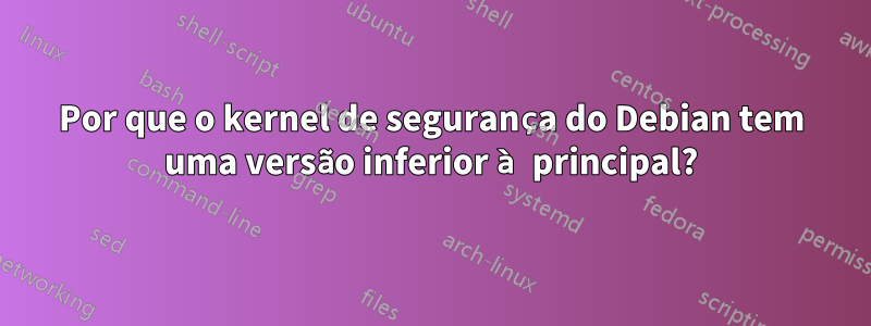 Por que o kernel de segurança do Debian tem uma versão inferior à principal?