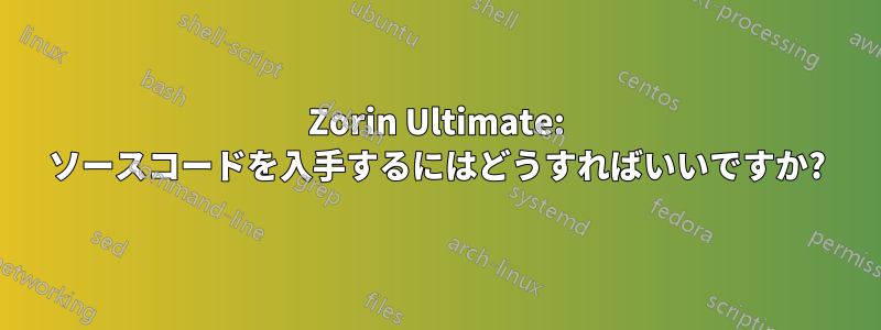 Zorin Ultimate: ソースコードを入手するにはどうすればいいですか?