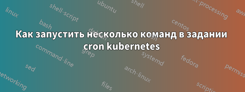 Как запустить несколько команд в задании cron kubernetes