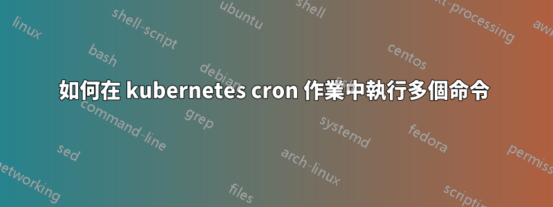 如何在 kubernetes cron 作業中執行多個命令