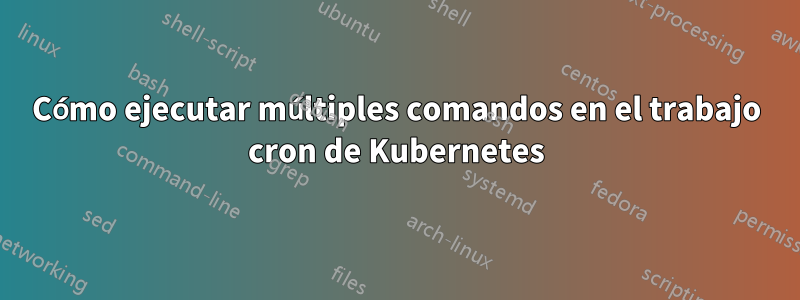 Cómo ejecutar múltiples comandos en el trabajo cron de Kubernetes