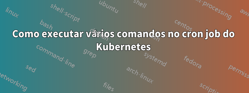 Como executar vários comandos no cron job do Kubernetes