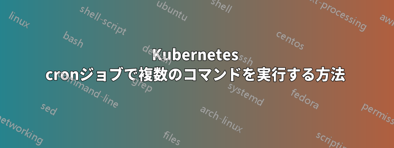 Kubernetes cronジョブで複数のコマンドを実行する方法