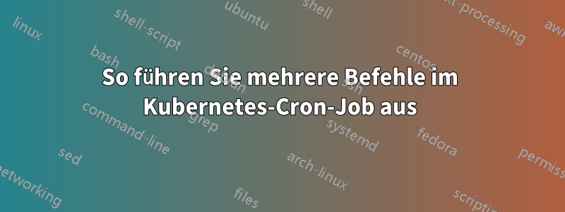 So führen Sie mehrere Befehle im Kubernetes-Cron-Job aus