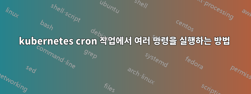 kubernetes cron 작업에서 여러 명령을 실행하는 방법