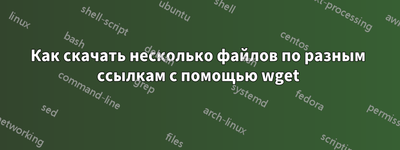 Как скачать несколько файлов по разным ссылкам с помощью wget