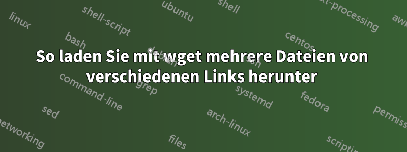 So laden Sie mit wget mehrere Dateien von verschiedenen Links herunter