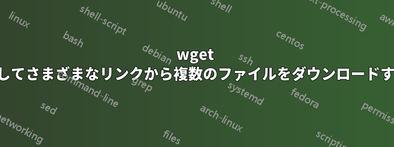 wget を使用してさまざまなリンクから複数のファイルをダウンロードする方法