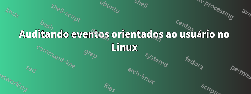 Auditando eventos orientados ao usuário no Linux