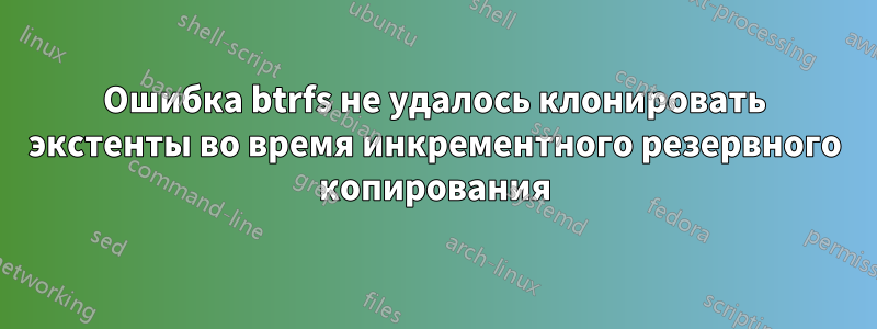 Ошибка btrfs не удалось клонировать экстенты во время инкрементного резервного копирования