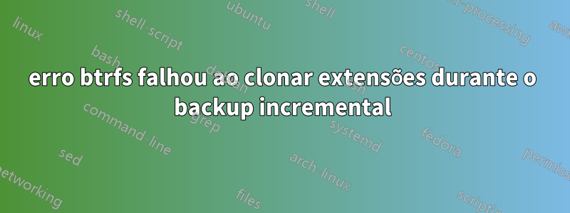 erro btrfs falhou ao clonar extensões durante o backup incremental