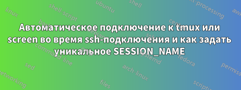 Автоматическое подключение к tmux или screen во время ssh-подключения и как задать уникальное SESSION_NAME