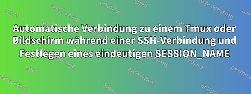 Automatische Verbindung zu einem Tmux oder Bildschirm während einer SSH-Verbindung und Festlegen eines eindeutigen SESSION_NAME