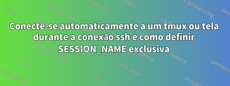 Conecte-se automaticamente a um tmux ou tela durante a conexão ssh e como definir SESSION_NAME exclusiva