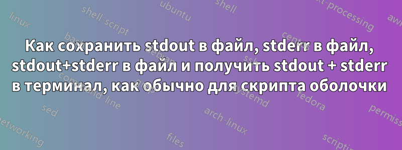 Как сохранить stdout в файл, stderr в файл, stdout+stderr в файл и получить stdout + stderr в терминал, как обычно для скрипта оболочки