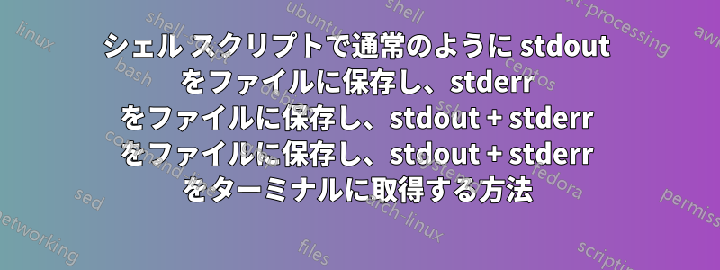 シェル スクリプトで通常のように stdout をファイルに保存し、stderr をファイルに保存し、stdout + stderr をファイルに保存し、stdout + stderr をターミナルに取得する方法