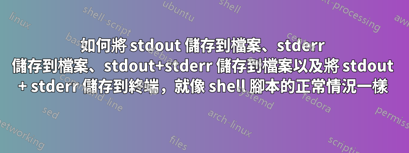 如何將 stdout 儲存到檔案、stderr 儲存到檔案、stdout+stderr 儲存到檔案以及將 stdout + stderr 儲存到終端，就像 shell 腳本的正常情況一樣