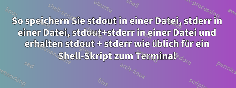 So speichern Sie stdout in einer Datei, stderr in einer Datei, stdout+stderr in einer Datei und erhalten stdout + stderr wie üblich für ein Shell-Skript zum Terminal