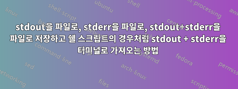 stdout을 파일로, stderr을 파일로, stdout+stderr을 파일로 저장하고 쉘 스크립트의 경우처럼 stdout + stderr을 터미널로 가져오는 방법