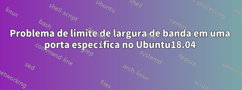 Problema de limite de largura de banda em uma porta específica no Ubuntu18.04