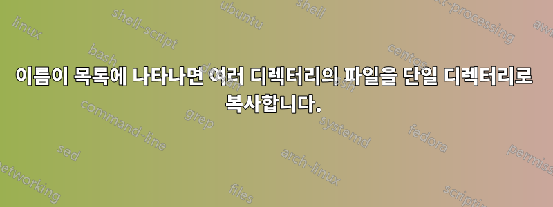 이름이 목록에 나타나면 여러 디렉터리의 파일을 단일 디렉터리로 복사합니다.