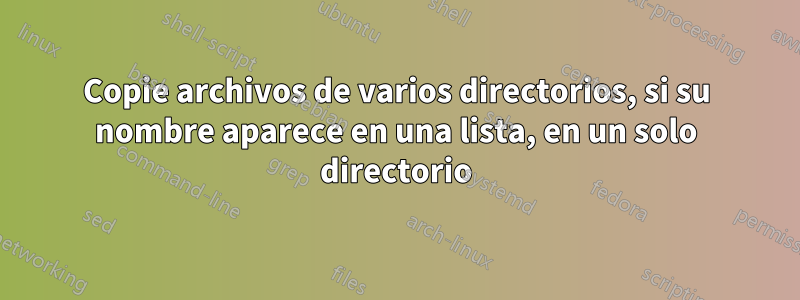 Copie archivos de varios directorios, si su nombre aparece en una lista, en un solo directorio