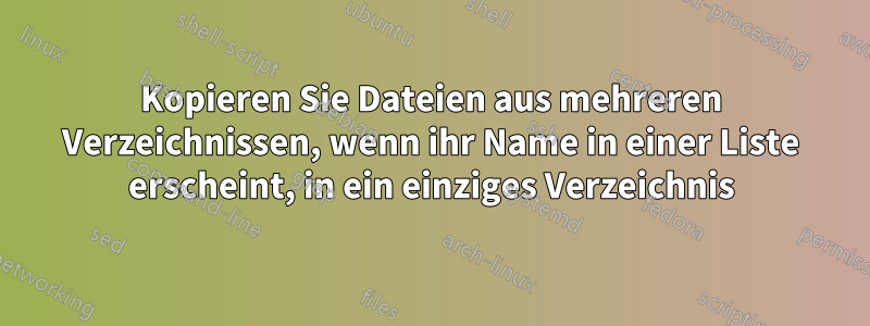 Kopieren Sie Dateien aus mehreren Verzeichnissen, wenn ihr Name in einer Liste erscheint, in ein einziges Verzeichnis