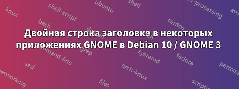 Двойная строка заголовка в некоторых приложениях GNOME в Debian 10 / GNOME 3