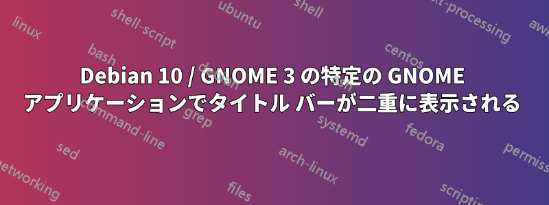 Debian 10 / GNOME 3 の特定の GNOME アプリケーションでタイトル バーが二重に表示される