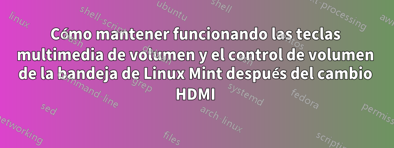 Cómo mantener funcionando las teclas multimedia de volumen y el control de volumen de la bandeja de Linux Mint después del cambio HDMI