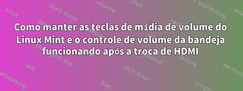 Como manter as teclas de mídia de volume do Linux Mint e o controle de volume da bandeja funcionando após a troca de HDMI