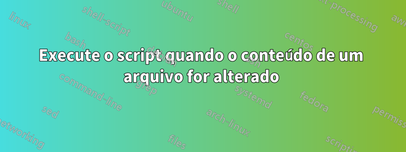 Execute o script quando o conteúdo de um arquivo for alterado