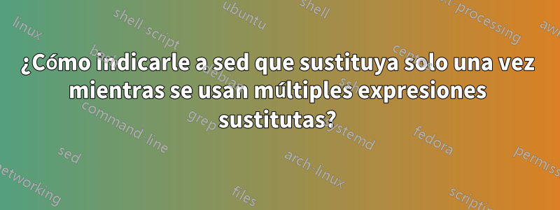 ¿Cómo indicarle a sed que sustituya solo una vez mientras se usan múltiples expresiones sustitutas?