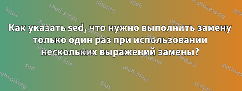 Как указать sed, что нужно выполнить замену только один раз при использовании нескольких выражений замены?