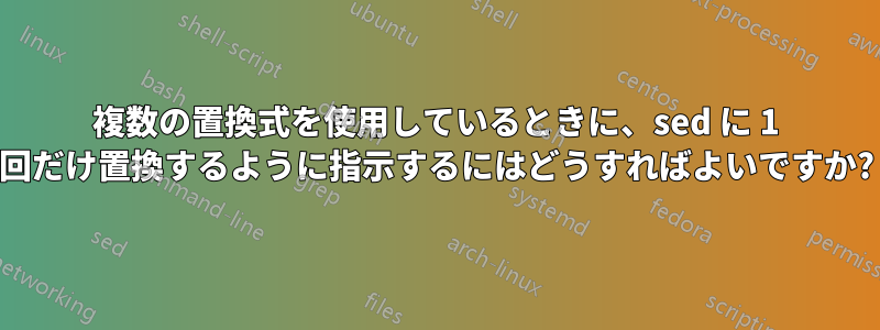 複数の置換式を使用しているときに、sed に 1 回だけ置換するように指示するにはどうすればよいですか?