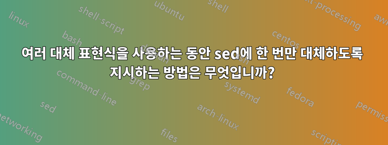 여러 대체 표현식을 사용하는 동안 sed에 한 번만 대체하도록 지시하는 방법은 무엇입니까?