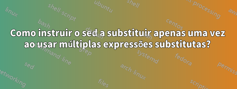 Como instruir o sed a substituir apenas uma vez ao usar múltiplas expressões substitutas?