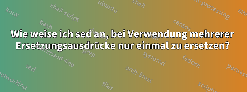 Wie weise ich sed an, bei Verwendung mehrerer Ersetzungsausdrücke nur einmal zu ersetzen?