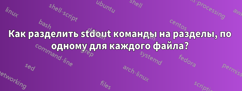 Как разделить stdout команды на разделы, по одному для каждого файла?