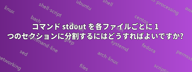 コマンド stdout を各ファイルごとに 1 つのセクションに分割するにはどうすればよいですか?