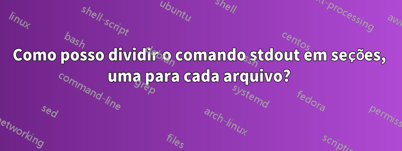 Como posso dividir o comando stdout em seções, uma para cada arquivo?