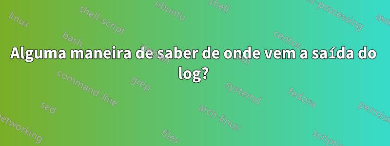 Alguma maneira de saber de onde vem a saída do log?