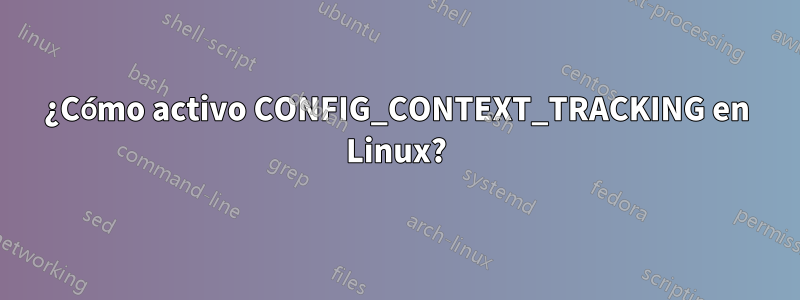 ¿Cómo activo CONFIG_CONTEXT_TRACKING en Linux?