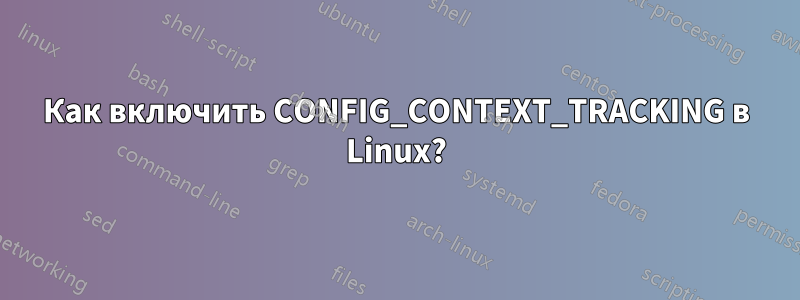 Как включить CONFIG_CONTEXT_TRACKING в Linux?