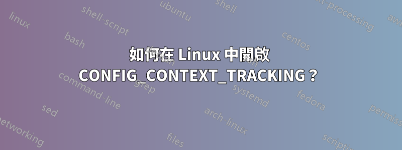 如何在 Linux 中開啟 CONFIG_CONTEXT_TRACKING？