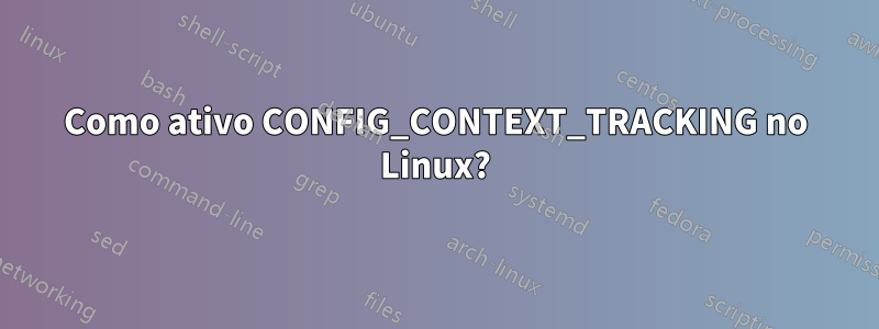 Como ativo CONFIG_CONTEXT_TRACKING no Linux?