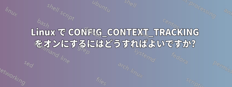 Linux で CONFIG_CONTEXT_TRACKING をオンにするにはどうすればよいですか?